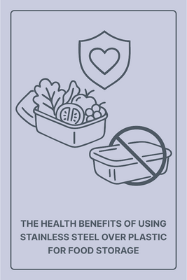 The Health Benefits of Using Stainless Steel Over Plastic for Food Storage